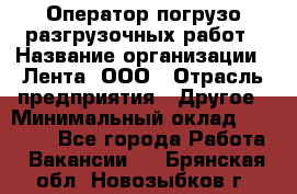 Оператор погрузо-разгрузочных работ › Название организации ­ Лента, ООО › Отрасль предприятия ­ Другое › Минимальный оклад ­ 29 000 - Все города Работа » Вакансии   . Брянская обл.,Новозыбков г.